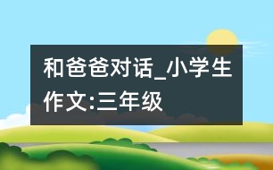 和爸爸對話_小學生作文:三年級