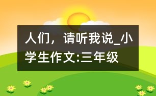 人們，請(qǐng)聽(tīng)我說(shuō)_小學(xué)生作文:三年級(jí)