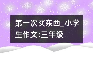 第一次買(mǎi)東西_小學(xué)生作文:三年級(jí)