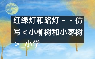 紅綠燈和路燈－－仿寫＜小柳樹(shù)和小棗樹(shù)＞_小學(xué)生作文:二年級(jí)