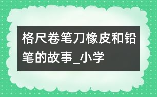 格尺、卷筆刀、橡皮和鉛筆的故事_小學(xué)生作文:二年級