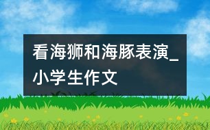 看海獅和海豚表演_小學生作文