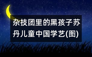 雜技團里的黑孩子：蘇丹兒童中國學藝(圖)