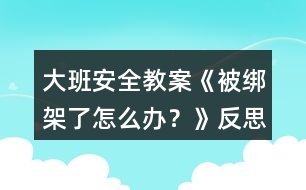 大班安全教案《被綁架了怎么辦？》反思