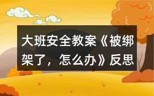 大班安全教案《被綁架了，怎么辦》反思