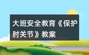 大班安全教育《保護肘關(guān)節(jié)》教案