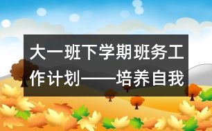 大一班下學期班務(wù)工作計劃――培養(yǎng)自我表現(xiàn)能力