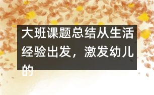 大班課題總結(jié)：從生活經(jīng)驗出發(fā)，激發(fā)幼兒的創(chuàng)新火花