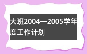 大班2004―2005學年度工作計劃