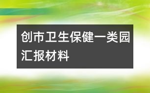 創(chuàng)市衛(wèi)生保健一類園匯報(bào)材料