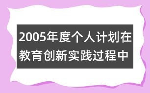 2005年度個(gè)人計(jì)劃在教育創(chuàng)新實(shí)踐過(guò)程中成長(zhǎng)