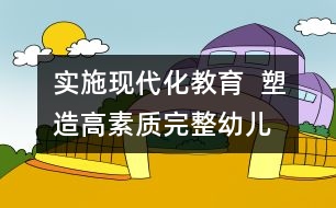 實(shí)施現(xiàn)代化教育  塑造高素質(zhì)完整幼兒