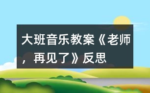 大班音樂教案《老師，再見了》反思