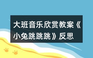 大班音樂(lè)欣賞教案《小兔跳跳跳》反思