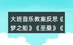 大班音樂(lè)教案反思《夢(mèng)之船》《圣?！贰端屦^》