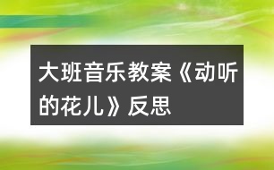 大班音樂(lè)教案《動(dòng)聽(tīng)的“花兒》反思