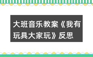 大班音樂教案《我有玩具大家玩》反思