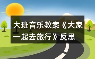 大班音樂教案《大家一起去旅行》反思