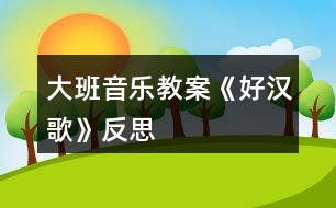 大班音樂教案《好漢歌》反思