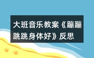 大班音樂教案《蹦蹦跳跳身體好》反思