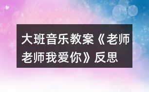 大班音樂(lè)教案《老師老師我愛(ài)你》反思