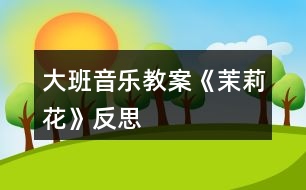 大班音樂(lè)教案《茉莉花》反思