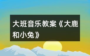 大班音樂教案《大鹿和小兔》