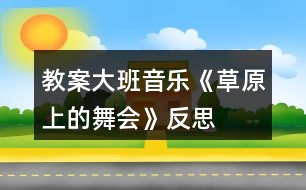 教案大班音樂《草原上的舞會》反思