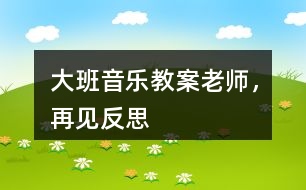 大班音樂教案老師，再見反思