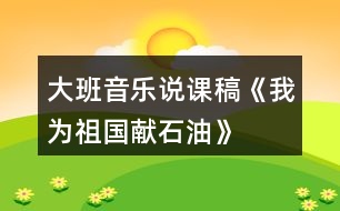 大班音樂說課稿《我為祖國(guó)獻(xiàn)石油》