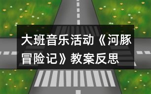 大班音樂(lè)活動(dòng)《河豚冒險(xiǎn)記》教案反思