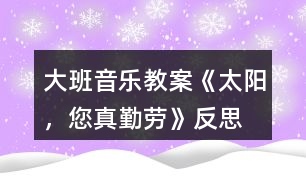 大班音樂教案《太陽，您真勤勞》反思