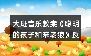 大班音樂(lè)教案《聰明的孩子和笨老狼》反思