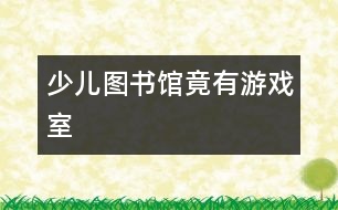 少兒圖書(shū)館竟有游戲室