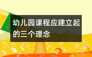 幼兒園課程應(yīng)建立起的三個(gè)理念