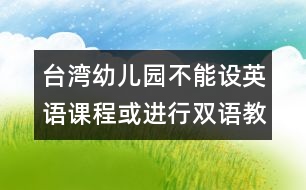 臺(tái)灣幼兒園不能設(shè)英語(yǔ)課程或進(jìn)行雙語(yǔ)教學(xué)