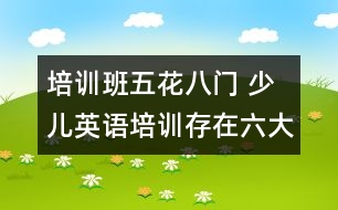 培訓(xùn)班五花八門 少兒英語(yǔ)培訓(xùn)存在六大誤區(qū)