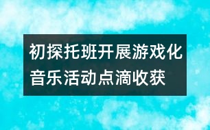 初探托班開展游戲化音樂(lè)活動(dòng)點(diǎn)滴收獲