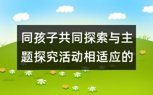 同孩子共同探索與主題探究活動(dòng)相適應(yīng)的活動(dòng)區(qū)