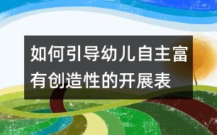 如何引導幼兒自主、富有創(chuàng)造性的開展表演游戲