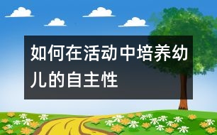 如何在活動(dòng)中培養(yǎng)幼兒的自主性