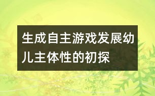 生成自主游戲發(fā)展幼兒主體性的初探