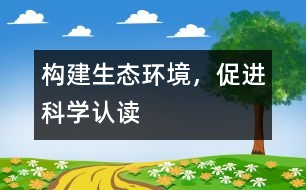 構(gòu)建生態(tài)環(huán)境，促進科學認讀