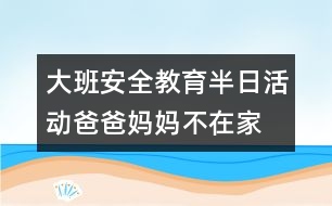 大班安全教育半日活動爸爸、媽媽不在家