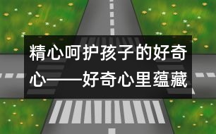 精心呵護(hù)孩子的好奇心――好奇心里蘊(yùn)藏的科學(xué)