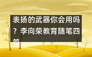 表揚(yáng)的武器你會用嗎？（李向榮教育隨筆四篇）