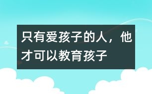 只有愛孩子的人，他才可以教育孩子