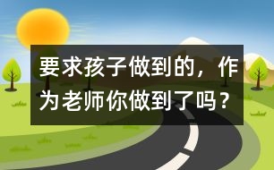 要求孩子做到的，作為老師你做到了嗎？