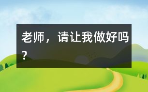 老師，請(qǐng)讓我做好嗎？