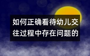 如何正確看待幼兒交往過程中存在問題的反思